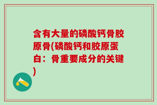 含有大量的磷酸钙骨胶原骨(磷酸钙和胶原蛋白：骨重要成分的关键)