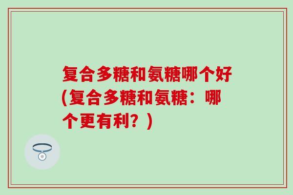 复合多糖和氨糖哪个好(复合多糖和氨糖：哪个更有利？)