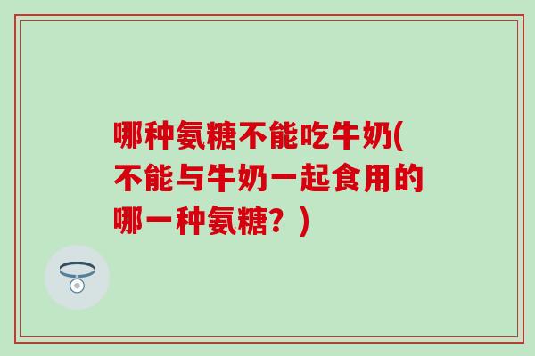 哪种氨糖不能吃牛奶(不能与牛奶一起食用的哪一种氨糖？)
