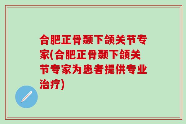 合肥正骨颞下颌关节专家(合肥正骨颞下颌关节专家为患者提供专业治疗)