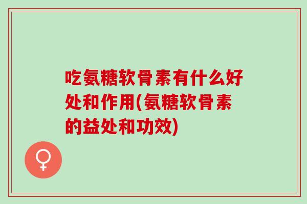 吃氨糖软骨素有什么好处和作用(氨糖软骨素的益处和功效)