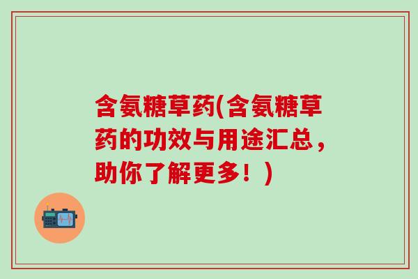 含氨糖草药(含氨糖草药的功效与用途汇总，助你了解更多！)