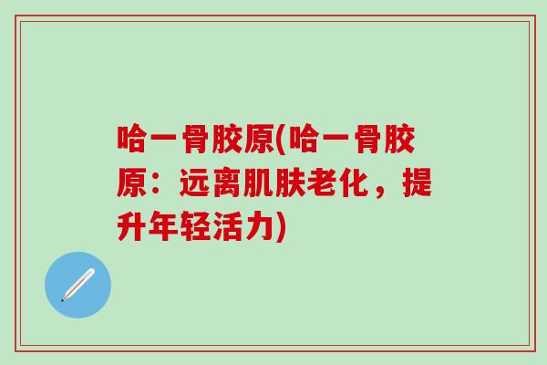 哈一骨胶原(哈一骨胶原：远离肌肤老化，提升年轻活力)