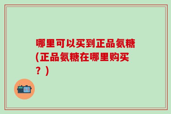 哪里可以买到正品氨糖(正品氨糖在哪里购买？)