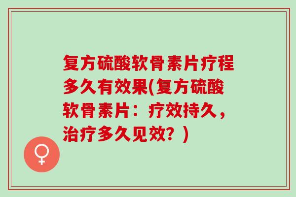 复方硫酸软骨素片疗程多久有效果(复方硫酸软骨素片：疗效持久，治疗多久见效？)