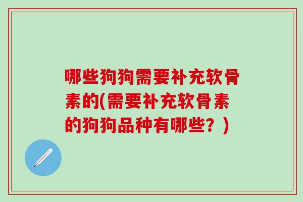 哪些狗狗需要补充软骨素的(需要补充软骨素的狗狗品种有哪些?) 哪些狗狗需要补充软骨素的(需要补充软骨素的狗狗品种有哪些?)