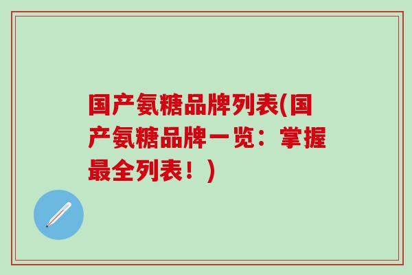 国产氨糖品牌列表(国产氨糖品牌一览：掌握最全列表！)