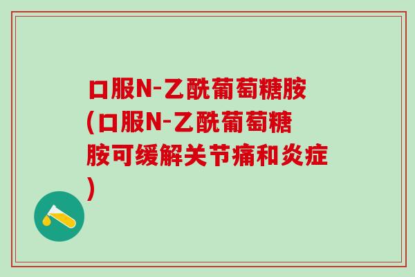 口服N-乙酰葡萄糖胺(口服N-乙酰葡萄糖胺可缓解关节痛和炎症)