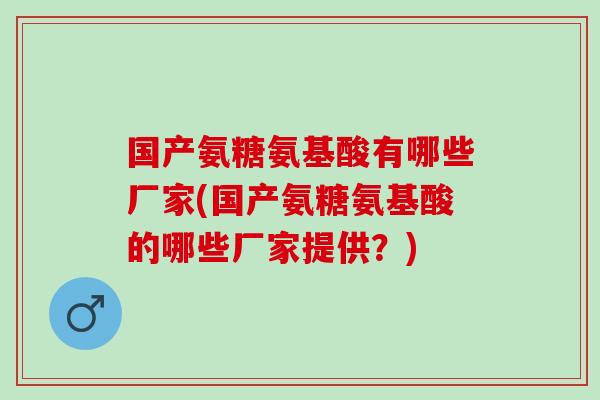 国产氨糖氨基酸有哪些厂家(国产氨糖氨基酸的哪些厂家提供？)