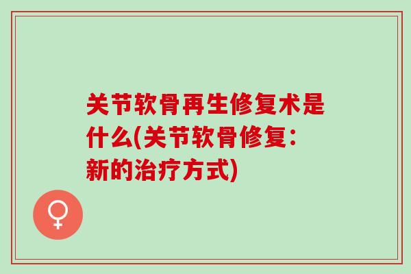 关节软骨再生修复术是什么(关节软骨修复：新的治疗方式)