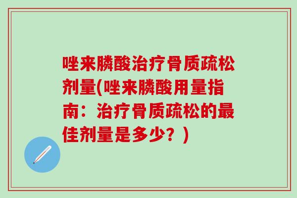 唑来膦酸剂量(唑来膦酸用量指南:的佳剂量是多少?) 唑来膦酸剂量(唑来膦酸用量指南:的佳剂量是多少?)