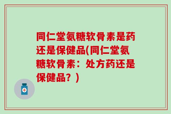 同仁堂氨糖软骨素是药还是保健品(同仁堂氨糖软骨素:处方药还是保健品?) 同仁堂氨糖软骨素是药还是保健品(同仁堂氨糖软骨素:处方药还是保健品?)