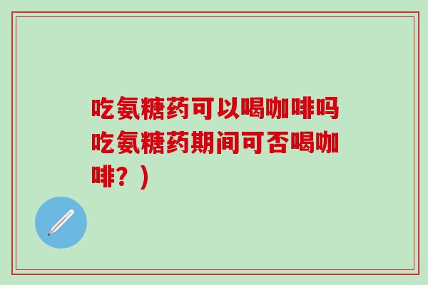 吃氨糖药可以喝咖啡吗吃氨糖药期间可否喝咖啡？)