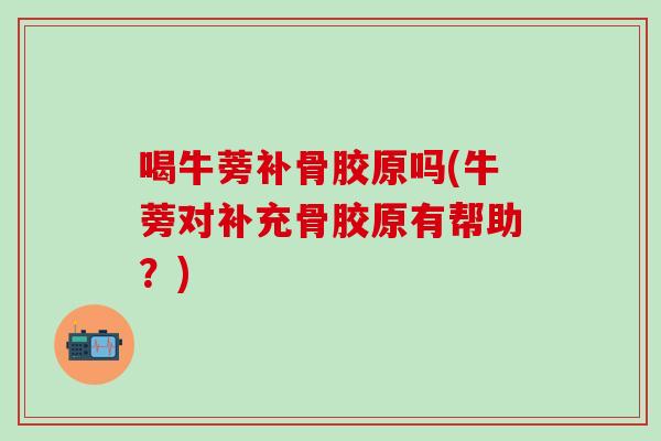 喝牛蒡补骨胶原吗(牛蒡对补充骨胶原有帮助？)