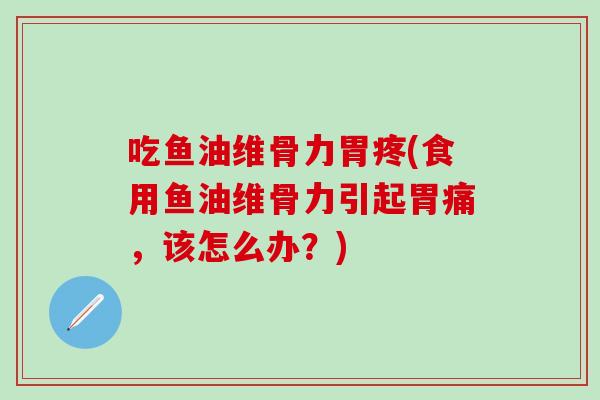 吃鱼油维骨力胃疼(食用鱼油维骨力引起胃痛，该怎么办？)