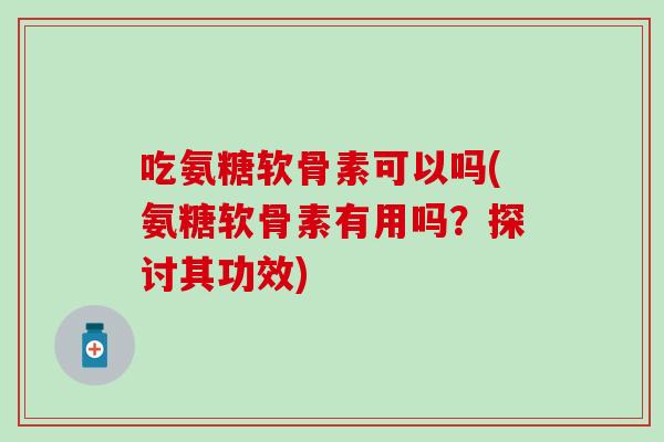 吃氨糖软骨素可以吗(氨糖软骨素有用吗？探讨其功效)