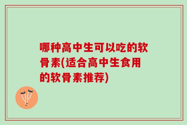 哪种高中生可以吃的软骨素(适合高中生食用的软骨素推荐)