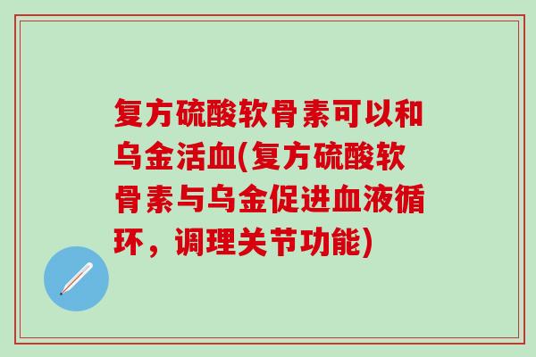复方硫酸软骨素可以和乌金活(复方硫酸软骨素与乌金促进，调理关节功能)