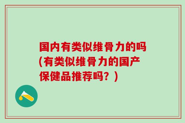 国内有类似维骨力的吗(有类似维骨力的国产保健品推荐吗？)