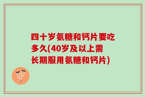 四十岁氨糖和钙片要吃多久(40岁及以上需长期服用氨糖和钙片)
