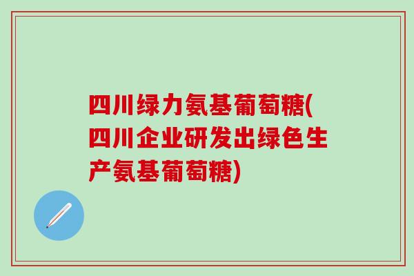 四川绿力氨基葡萄糖(四川企业研发出绿色生产氨基葡萄糖)
