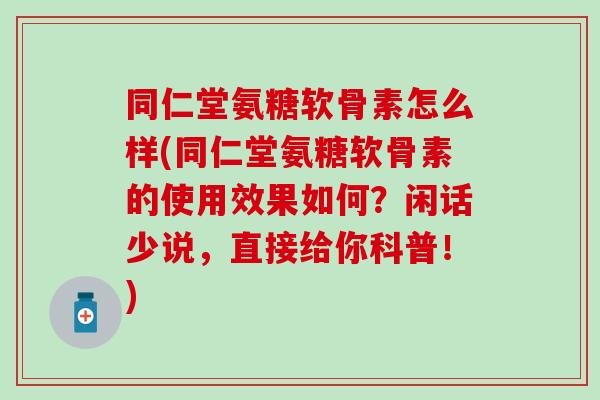 同仁堂氨糖软骨素怎么样(同仁堂氨糖软骨素的使用效果如何？闲话少说，直接给你科普！)