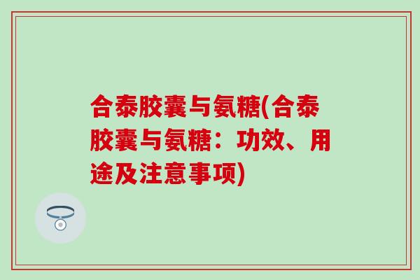 合泰胶囊与氨糖(合泰胶囊与氨糖：功效、用途及注意事项)
