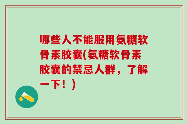 哪些人不能服用氨糖软骨素胶囊(氨糖软骨素胶囊的禁忌人群，了解一下！)