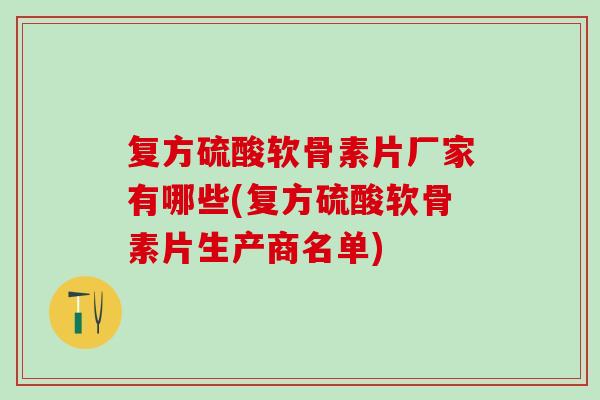 复方硫酸软骨素片厂家有哪些(复方硫酸软骨素片生产商名单)