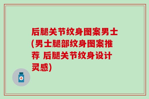 后腿关节纹身图案男士(男士腿部纹身图案推荐 后腿关节纹身设计灵感)