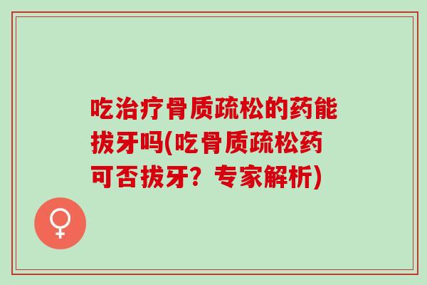 吃治疗骨质疏松的药能拔牙吗(吃骨质疏松药可否拔牙？专家解析)