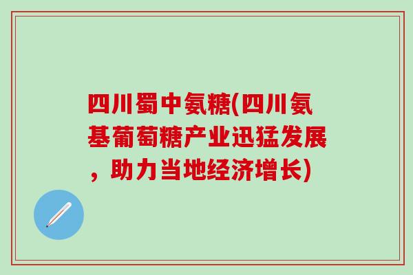 四川蜀中氨糖(四川氨基葡萄糖产业迅猛发展，助力当地经济增长)