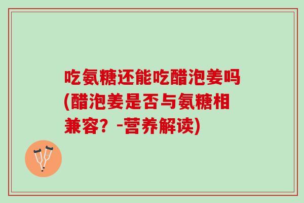 吃氨糖还能吃醋泡姜吗(醋泡姜是否与氨糖相兼容？-营养解读)