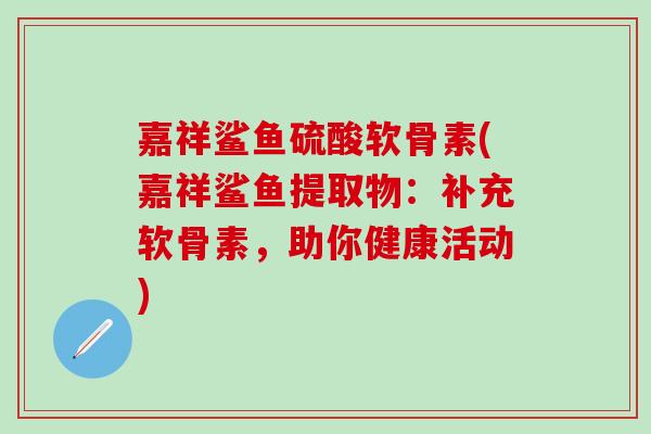 嘉祥鲨鱼硫酸软骨素(嘉祥鲨鱼提取物：补充软骨素，助你健康活动)