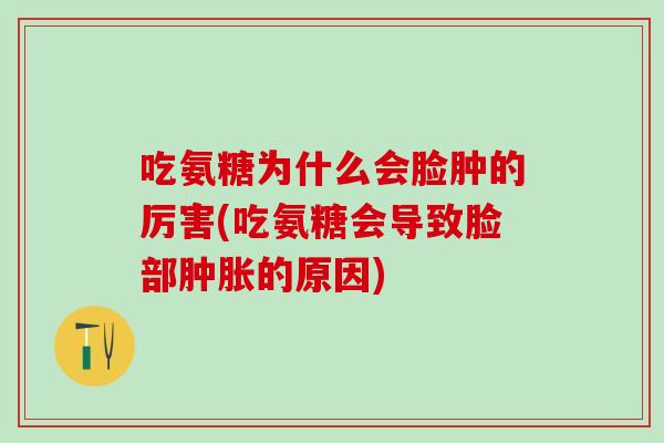 吃氨糖为什么会脸肿的厉害(吃氨糖会导致脸部肿胀的原因)
