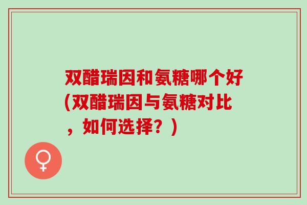 双醋瑞因和氨糖哪个好(双醋瑞因与氨糖对比，如何选择？)