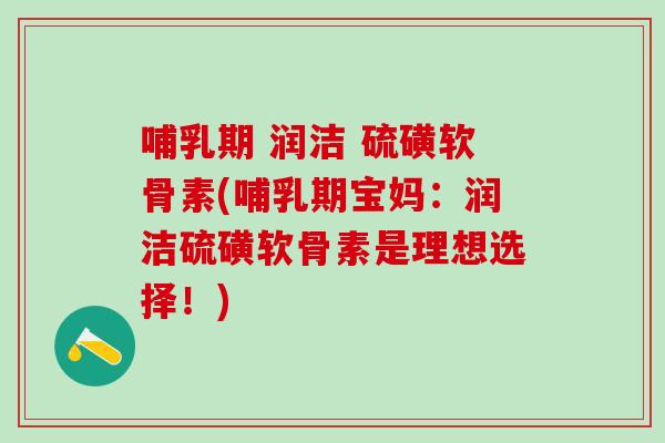 哺乳期 润洁 硫磺软骨素(哺乳期宝妈：润洁硫磺软骨素是理想选择！)