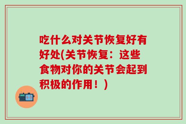 吃什么对关节恢复好有好处(关节恢复：这些食物对你的关节会起到积极的作用！)
