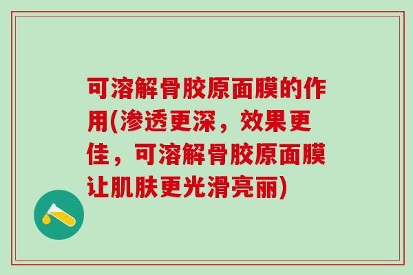 可溶解骨胶原面膜的作用(渗透更深，效果更佳，可溶解骨胶原面膜让肌肤更光滑亮丽)