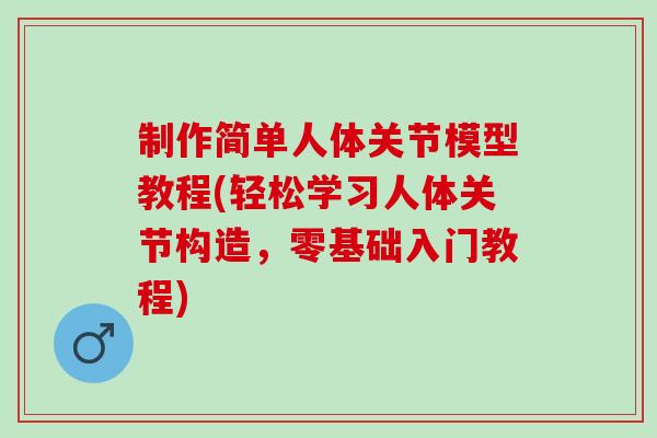 制作简单人体关节模型教程(轻松学习人体关节构造，零基础入门教程)