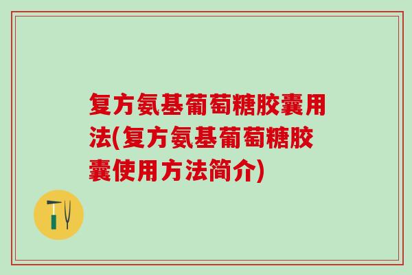 复方氨基葡萄糖胶囊用法(复方氨基葡萄糖胶囊使用方法简介)