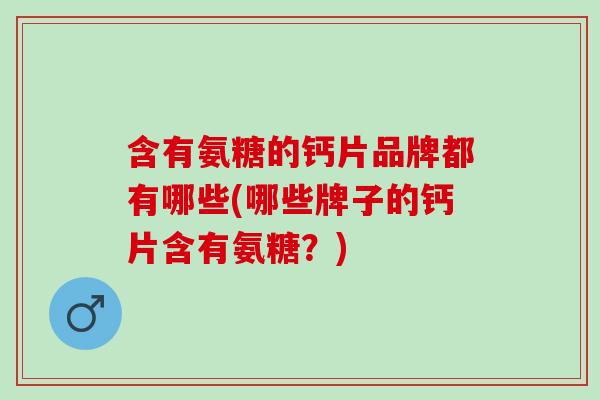 含有氨糖的钙片品牌都有哪些(哪些牌子的钙片含有氨糖？)