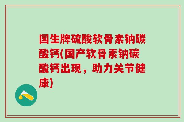 国生牌硫酸软骨素钠碳酸钙(国产软骨素钠碳酸钙出现，助力关节健康)