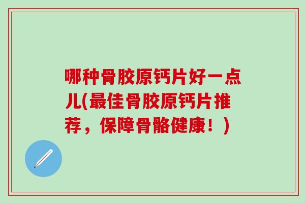 哪种骨胶原钙片好一点儿(最佳骨胶原钙片推荐，保障骨骼健康！)