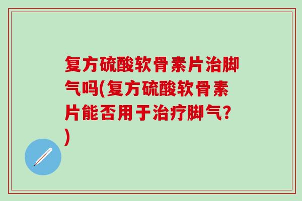 复方硫酸软骨素片治脚气吗(复方硫酸软骨素片能否用于治疗脚气？)