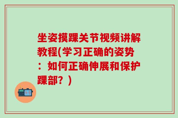 坐姿摸踝关节视频讲解教程(学习正确的姿势：如何正确伸展和保护踝部？)