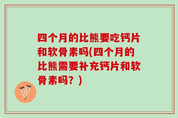 四个月的比熊要吃钙片和软骨素吗(四个月的比熊需要补充钙片和软骨素吗？)
