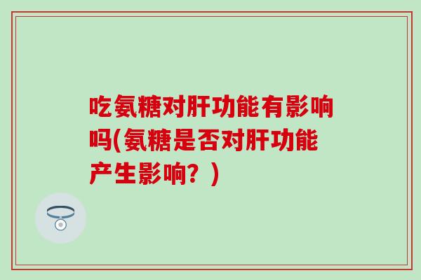 吃氨糖对肝功能有影响吗(氨糖是否对肝功能产生影响？)
