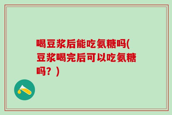 喝豆浆后能吃氨糖吗(豆浆喝完后可以吃氨糖吗？)