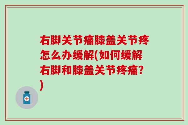 右脚关节痛膝盖关节疼怎么办缓解(如何缓解右脚和膝盖关节?) 右脚关节痛膝盖关节疼怎么办缓解(如何缓解右脚和膝盖关节?)